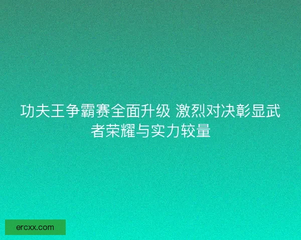 功夫王争霸赛全面升级 激烈对决彰显武者荣耀与实力较量