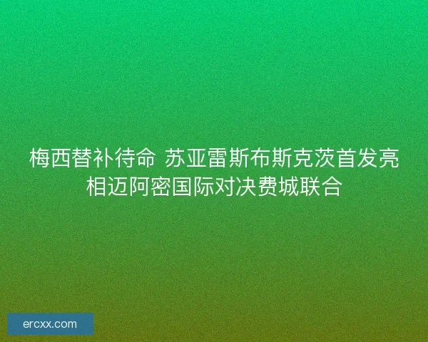 梅西替补待命 苏亚雷斯布斯克茨首发亮相迈阿密国际对决费城联合