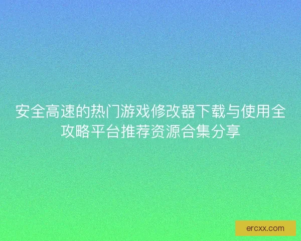 安全高速的热门游戏修改器下载与使用全攻略平台推荐资源合集分享
