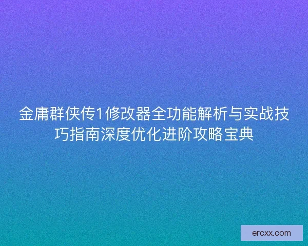 金庸群侠传1修改器全功能解析与实战技巧指南深度优化进阶攻略宝典