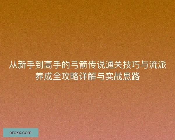 从新手到高手的弓箭传说通关技巧与流派养成全攻略详解与实战思路