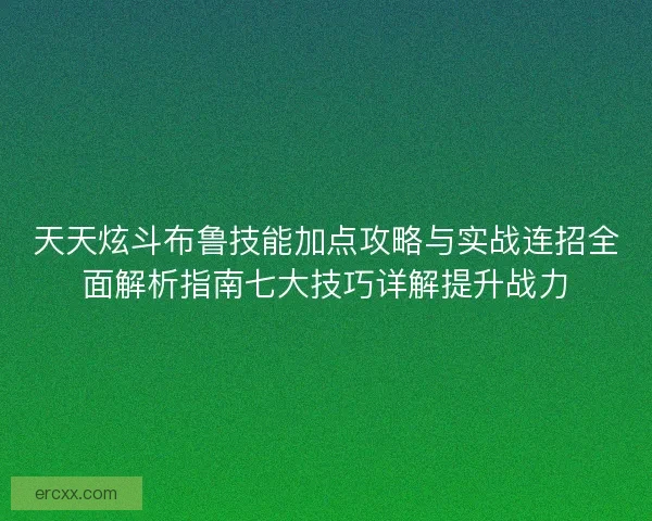 天天炫斗布鲁技能加点攻略与实战连招全面解析指南七大技巧详解提升战力