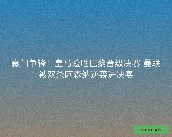 豪门争锋：皇马险胜巴黎晋级决赛 曼联被双杀阿森纳逆袭进决赛