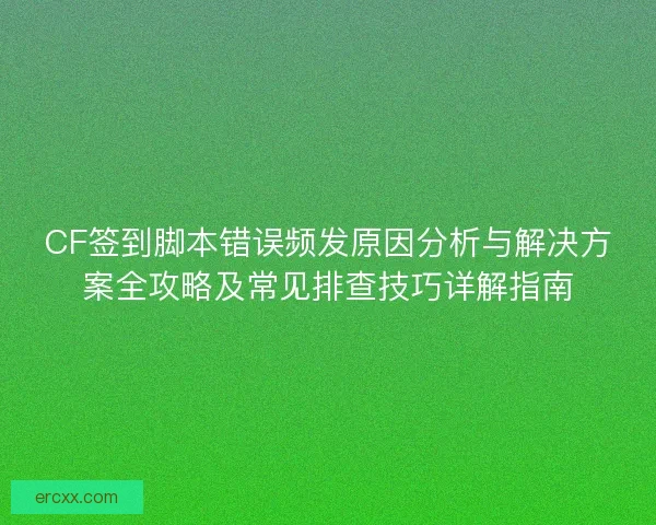 CF签到脚本错误频发原因分析与解决方案全攻略及常见排查技巧详解指南
