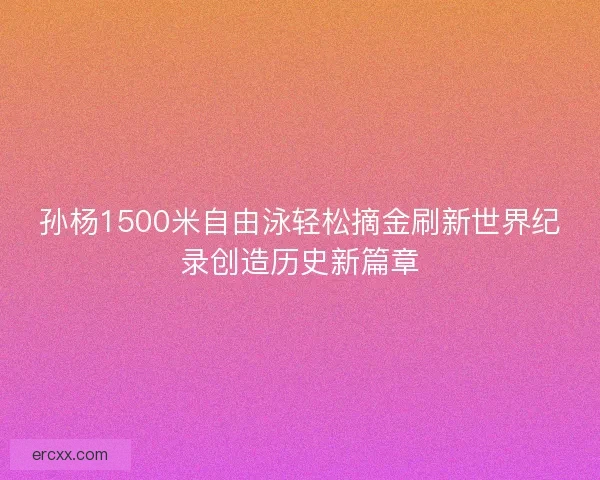 孙杨1500米自由泳轻松摘金刷新世界纪录创造历史新篇章
