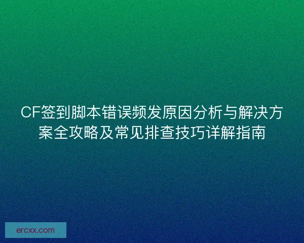 CF签到脚本错误频发原因分析与解决方案全攻略及常见排查技巧详解指南