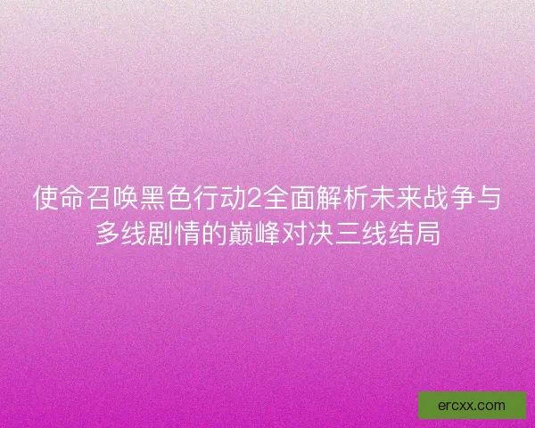 使命召唤黑色行动2全面解析未来战争与多线剧情的巅峰对决三线结局